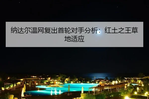 纳达尔温网复出首轮对手分析：红土之王草地适应