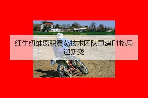 红牛纽维离职震荡技术团队重建F1格局迎新变