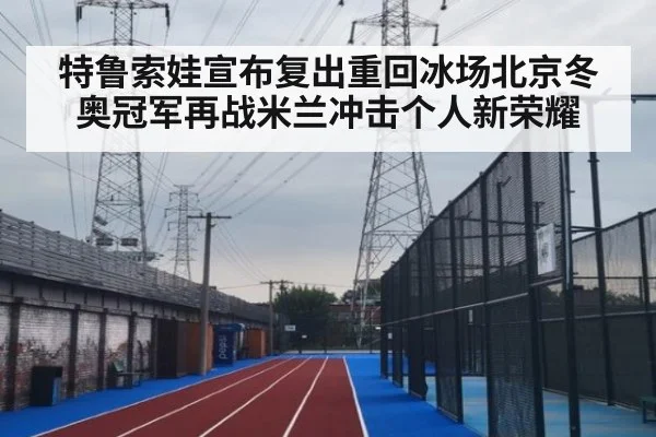 特鲁索娃宣布复出重回冰场北京冬奥冠军再战米兰冲击个人新荣耀