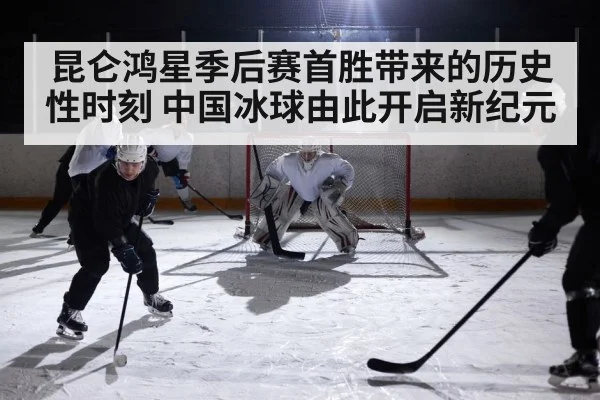 昆仑鸿星季后赛首胜带来的历史性时刻 中国冰球由此开启新纪元