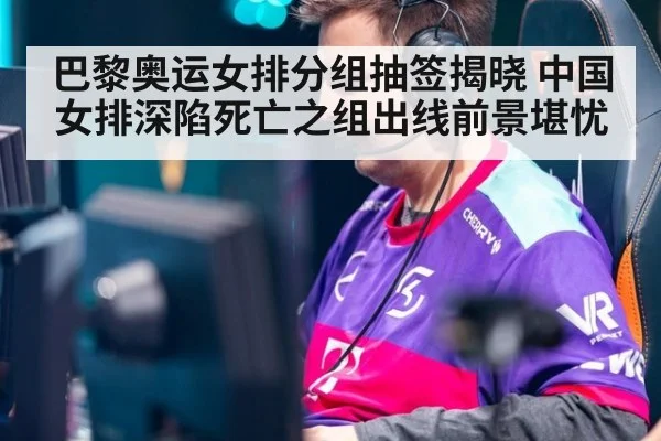 巴黎奥运女排分组抽签揭晓 中国女排深陷死亡之组出线前景堪忧
