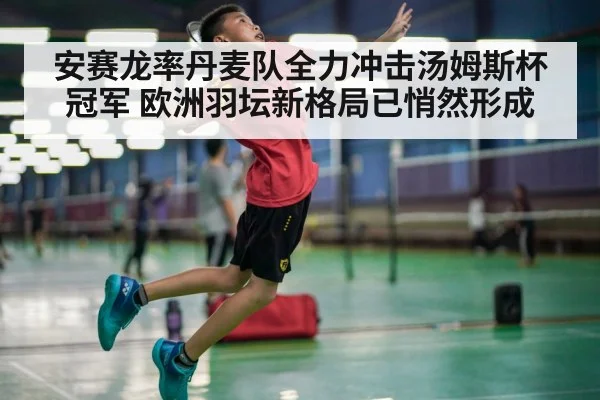 安赛龙率丹麦队全力冲击汤姆斯杯冠军 欧洲羽坛新格局已悄然形成